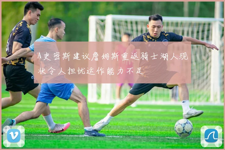 A史密斯建议詹姆斯重返骑士湖人现状令人担忧运作能力不足