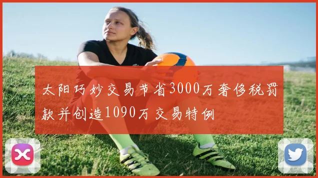 太阳巧妙交易节省3000万奢侈税罚款并创造1090万交易特例
