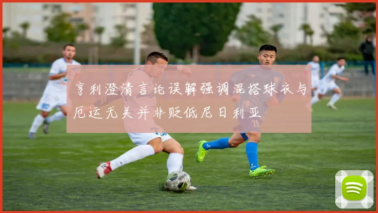 亨利澄清言论误解强调混搭球衣与厄运无关并非贬低尼日利亚