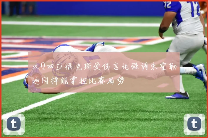 大Q回应福克斯受伤言论强调朱霍勒迪同样能掌控比赛局势
