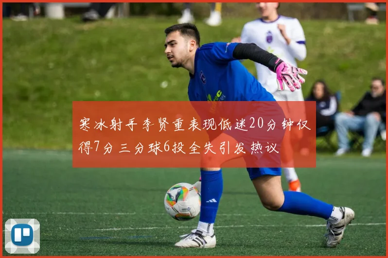 寒冰射手李贤重表现低迷20分钟仅得7分三分球6投全失引发热议