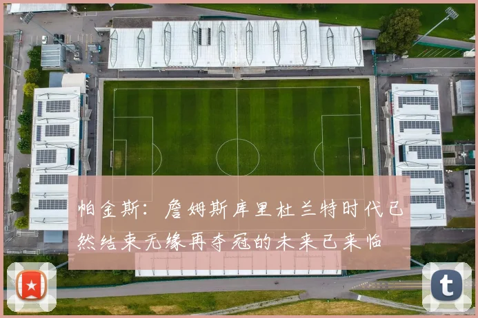 帕金斯：詹姆斯库里杜兰特时代已然结束无缘再夺冠的未来已来临