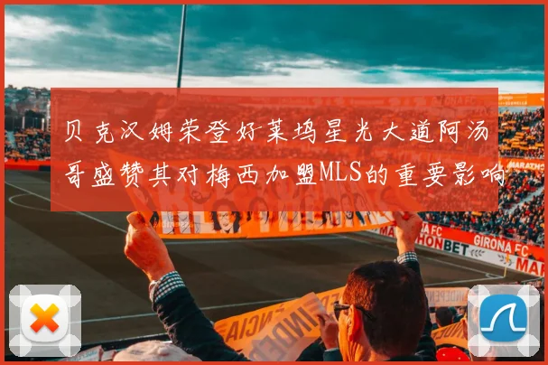 贝克汉姆荣登好莱坞星光大道阿汤哥盛赞其对梅西加盟MLS的重要影响