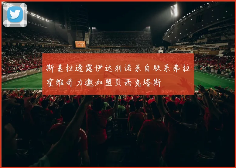 斯基拉透露伊达利诺亲自联系弗拉霍维奇力邀加盟贝西克塔斯