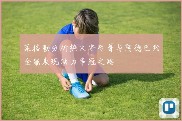 莱格勒分析热火字母哥与阿德巴约全能表现助力争冠之路
