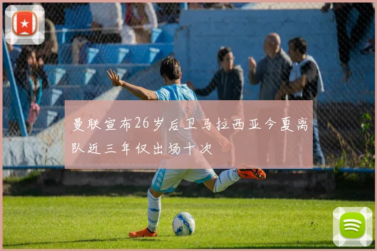 曼联宣布26岁后卫马拉西亚今夏离队近三年仅出场十次