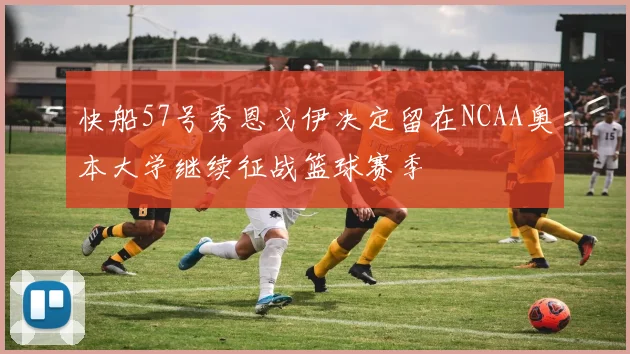 快船57号秀恩戈伊决定留在NCAA奥本大学继续征战篮球赛季