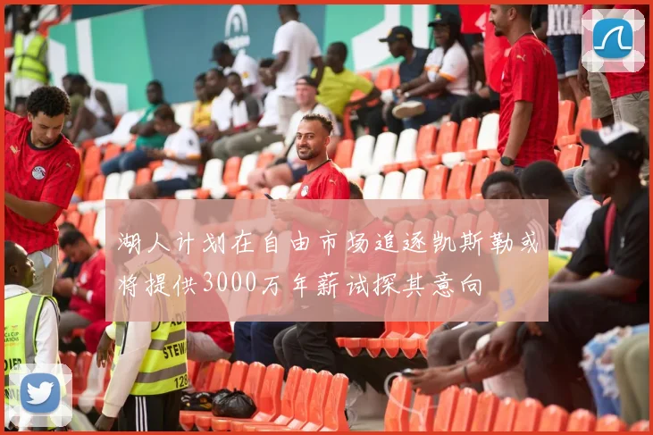 湖人计划在自由市场追逐凯斯勒或将提供3000万年薪试探其意向
