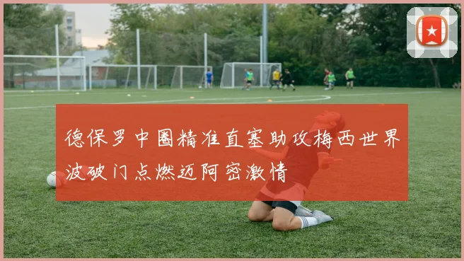 德保罗中圈精准直塞助攻梅西世界波破门点燃迈阿密激情