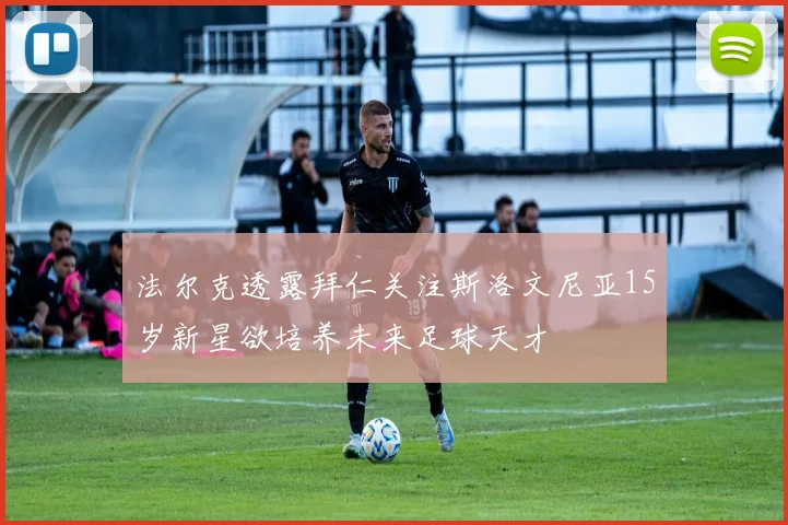 法尔克透露拜仁关注斯洛文尼亚15岁新星欲培养未来足球天才