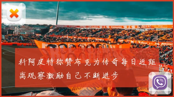 科阿皮特称赞布克为传奇每日近距离观察激励自己不断进步